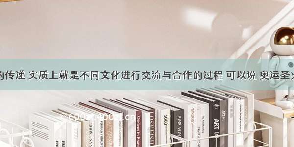 奥运圣火的传递 实质上就是不同文化进行交流与合作的过程 可以说 奥运圣火是促进世