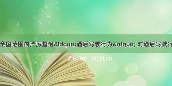 连日来 公安部在全国范围内严厉整治&ldquo;酒后驾驶行为&rdquo; 对酒后驾驶行为 一律按《道路