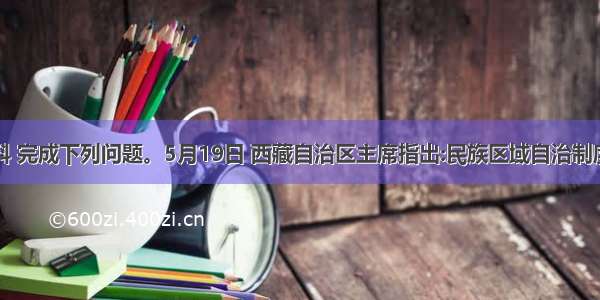 阅读材料 完成下列问题。5月19日 西藏自治区主席指出:民族区域自治制度是西藏