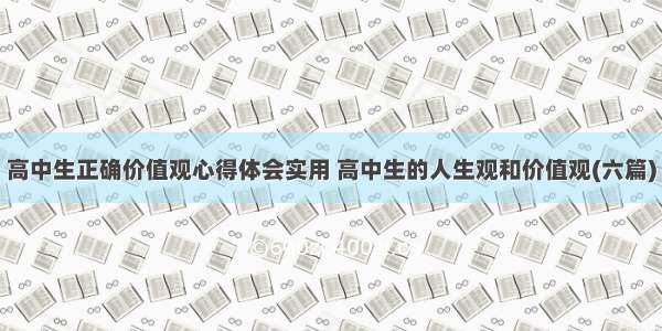 高中生正确价值观心得体会实用 高中生的人生观和价值观(六篇)