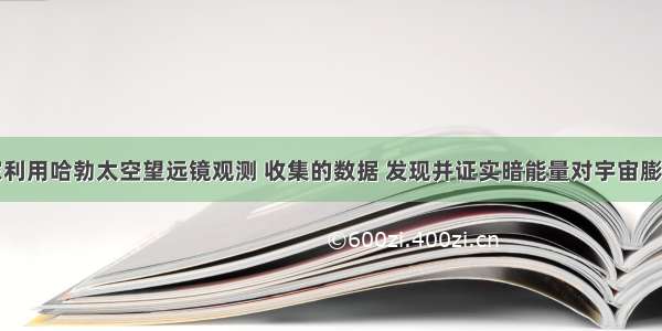 美国科学家利用哈勃太空望远镜观测 收集的数据 发现并证实暗能量对宇宙膨胀的加速作