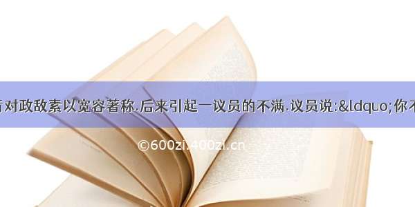 美国前总统林肯对政敌素以宽容著称.后来引起一议员的不满.议员说:“你不应该试图和那