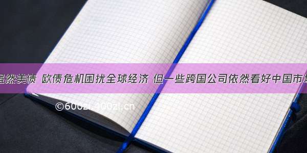 以来 虽然美债 欧债危机困扰全球经济 但一些跨国公司依然看好中国市场 在华