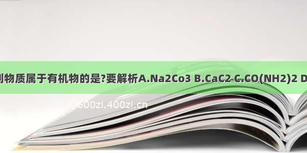 下列物质属于有机物的是?要解析A.Na2Co3 B.CaC2 C.CO(NH2)2 D.CO