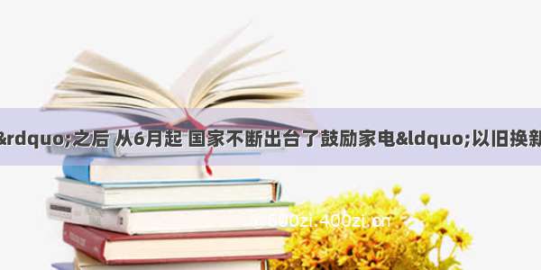 继“家电下乡”之后 从6月起 国家不断出台了鼓励家电“以旧换新”的政策。试