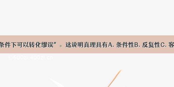 “真理在一定条件下可以转化缪误”。这说明真理具有A. 条件性B. 反复性C. 客观性D. 绝对性