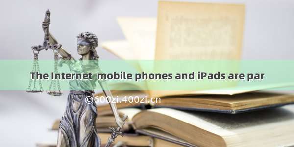 The Internet  mobile phones and iPads are par