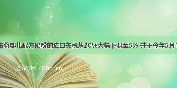 中国政府宣布将婴儿配方奶粉的进口关税从20%大幅下调至5% 并于今年5月1日 正式生效