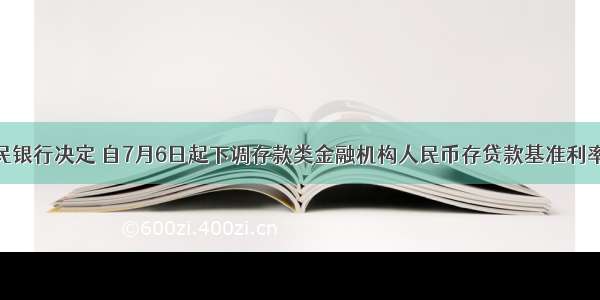 中国人民银行决定 自7月6日起下调存款类金融机构人民币存贷款基准利率 一年期