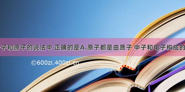 下列关于分子和原子的说法中 正确的是A.原子都是由质子 中子和电子构成的B.分子是可