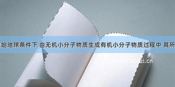 单选题在原始地球条件下 由无机小分子物质生成有机小分子物质过程中 其所需要的能量