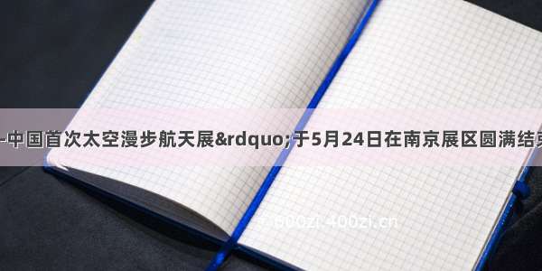 “飞天壮歌--中国首次太空漫步航天展”于5月24日在南京展区圆满结束．航天所用燃料之