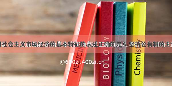 单选题下列对社会主义市场经济的基本特征的表述正确的是A.坚持公有制的主体地位是发展