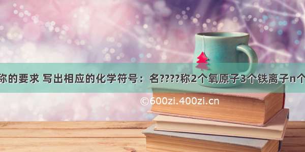 根据所给名称的要求 写出相应的化学符号：名????称2个氧原子3个铁离子n个水分子+2价