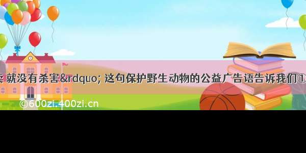 “没有买卖 就没有杀害” 这句保护野生动物的公益广告语告诉我们①要坚持绿色消费　