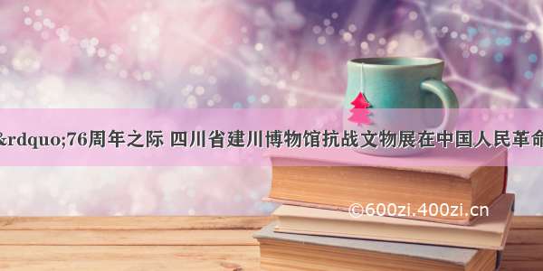 “七七事变”76周年之际 四川省建川博物馆抗战文物展在中国人民革命军事博物开幕。本