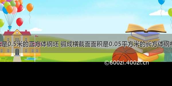 把一块棱长是0.5米的正方体钢坯 锻成横截面面积是0.05平方米的长方体钢材 锻成的钢