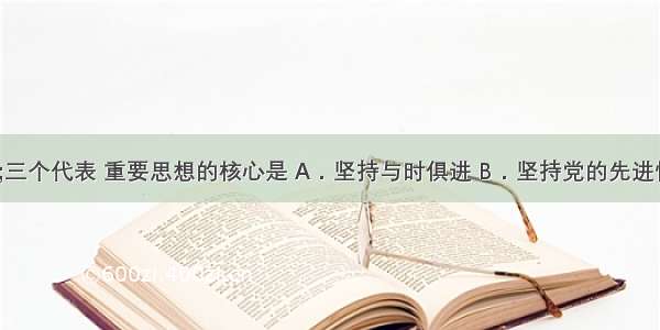 贯彻“三个代表 重要思想的核心是 A．坚持与时俱进 B．坚持党的先进性 C．坚持理