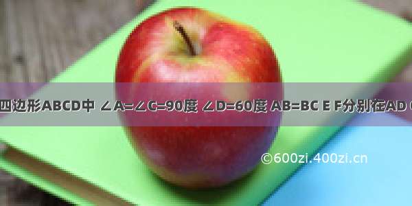 (1）在四边形ABCD中 ∠A=∠C=90度 ∠D=60度 AB=BC E F分别在AD CD上 且