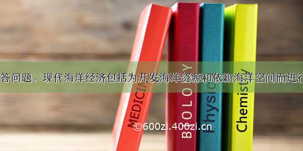 阅读材料 回答问题。现代海洋经济包括为开发海洋资源和依赖海洋空间而进行的生产活动