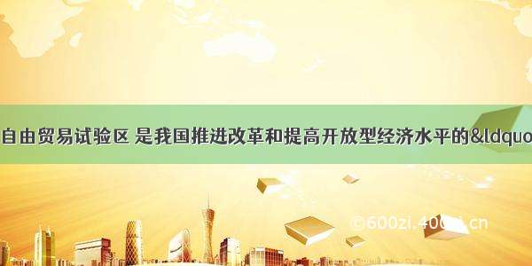 建立中国（上海）自由贸易试验区 是我国推进改革和提高开放型经济水平的“试验田” 