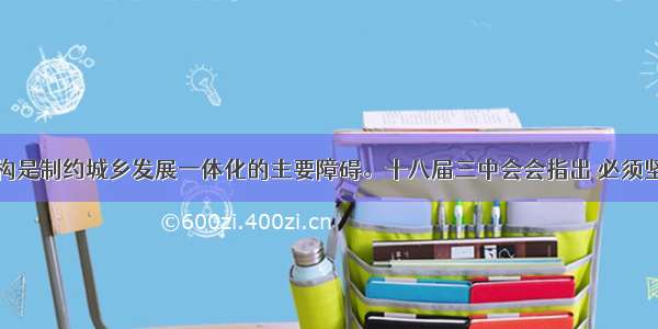 城乡二元结构是制约城乡发展一体化的主要障碍。十八届三中会会指出 必须坚持走中国特