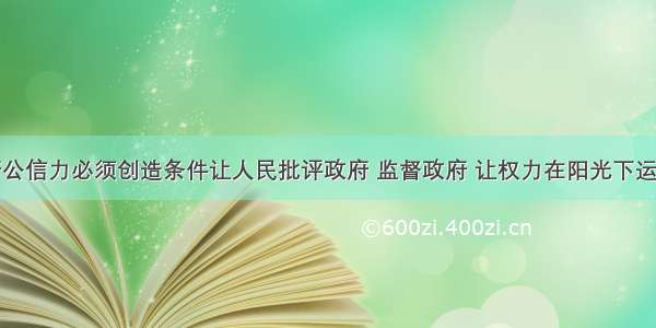 要增强政府公信力必须创造条件让人民批评政府 监督政府 让权力在阳光下运行。让人民