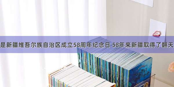 10月1日是新疆维吾尔族自治区成立58周年纪念日 58年来新疆取得了翻天覆地的变