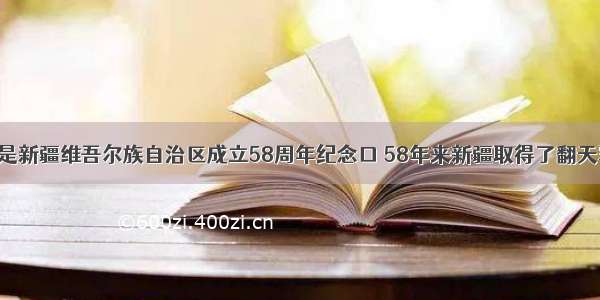 10月1日是新疆维吾尔族自治区成立58周年纪念口 58年来新疆取得了翻天覆地的变