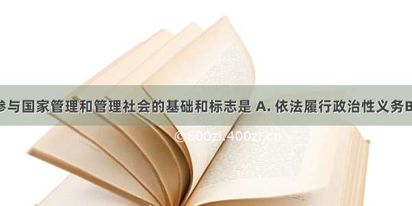 我国公民参与国家管理和管理社会的基础和标志是 A. 依法履行政治性义务B. 行使政治