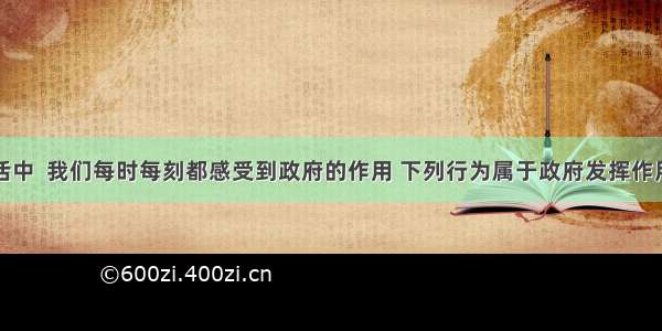 在日常生活中  我们每时每刻都感受到政府的作用 下列行为属于政府发挥作用的有①安