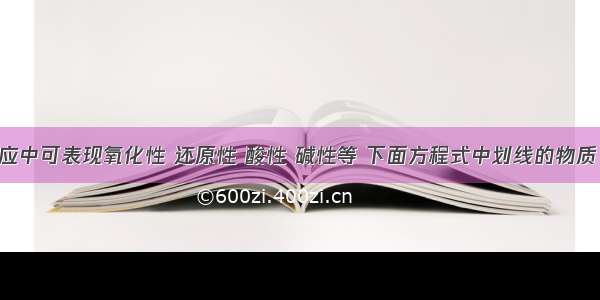 物质在反应中可表现氧化性 还原性 酸性 碱性等 下面方程式中划线的物质 能在同一