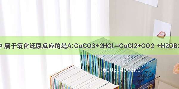 下列反应中 属于氧化还原反应的是A:CaCO3+2HCL=CaCl2+CO2↑+H2OB:Cao+H