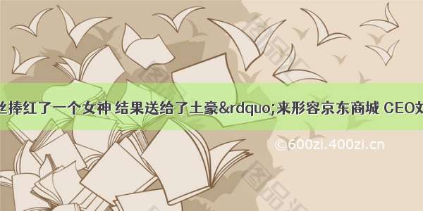 网友用&ldquo;屌丝捧红了一个女神 结果送给了土豪&rdquo;来形容京东商城 CEO刘强东与奶茶妹的