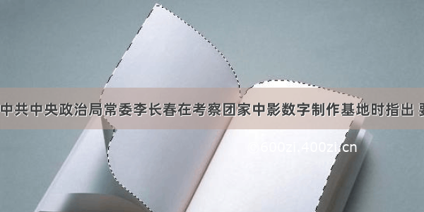 8月1日 中共中央政治局常委李长春在考察团家中影数字制作基地时指出 要适应党