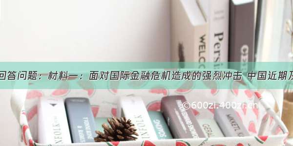 阅读材料后回答问题：材料一：面对国际金融危机造成的强烈冲击 中国近期及时出台了促