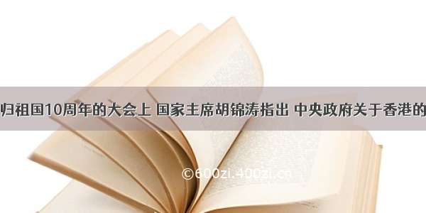 庆祝香港回归祖国10周年的大会上 国家主席胡锦涛指出 中央政府关于香港的大政方针的