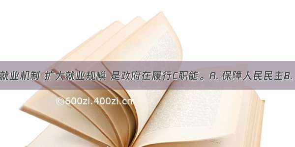 完善市场就业机制 扩大就业规模 是政府在履行C职能。A. 保障人民民主B. 组织社会