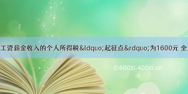 我国现行税法规定 工资薪金收入的个人所得税“起征点”为1600元 全月应纳税所得额不