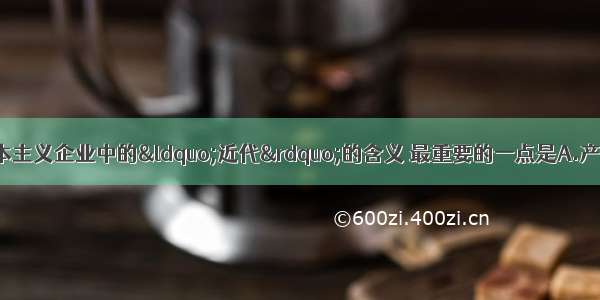 单选题中国近代资本主义企业中的“近代”的含义 最重要的一点是A.产生于中国近代史时