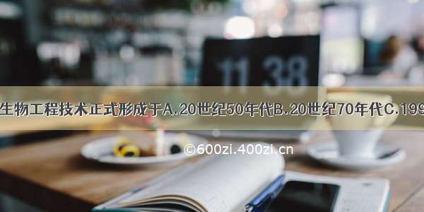 单选题生物工程技术正式形成于A.20世纪50年代B.20世纪70年代C.1997年D.