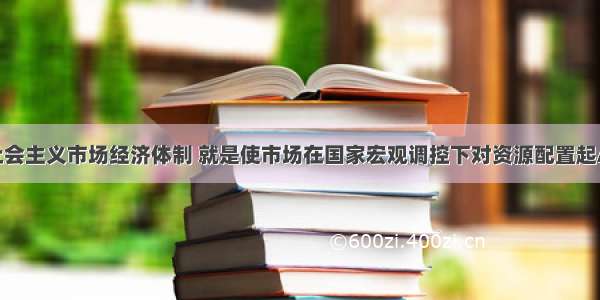 单选题建立社会主义市场经济体制 就是使市场在国家宏观调控下对资源配置起A.基础作用B.