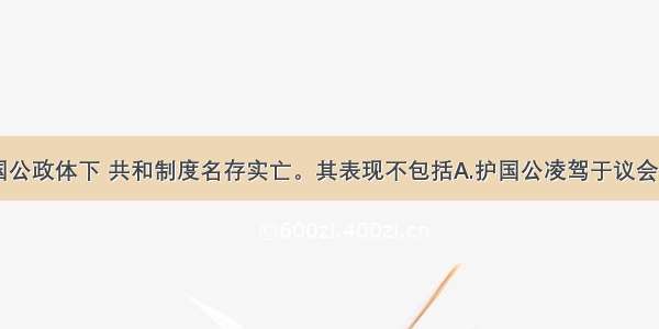 单选题在护国公政体下 共和制度名存实亡。其表现不包括A.护国公凌驾于议会B.国务会议由