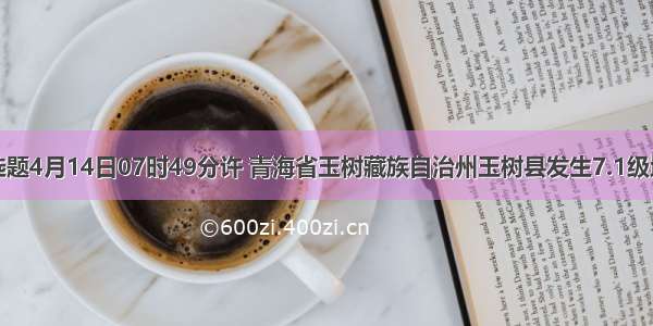 单选题4月14日07时49分许 青海省玉树藏族自治州玉树县发生7.1级地震