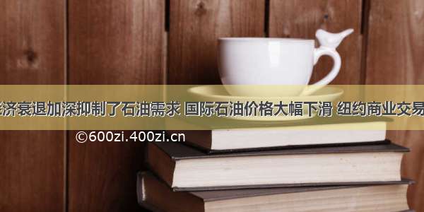 单选题全球经济衰退加深抑制了石油需求 国际石油价格大幅下滑 纽约商业交易所（NYMEX