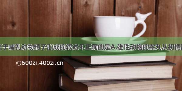 单选题下列关于哺乳动物精子形成的叙述不正确的是A.雄性动物的睾丸从初情期开始源源不