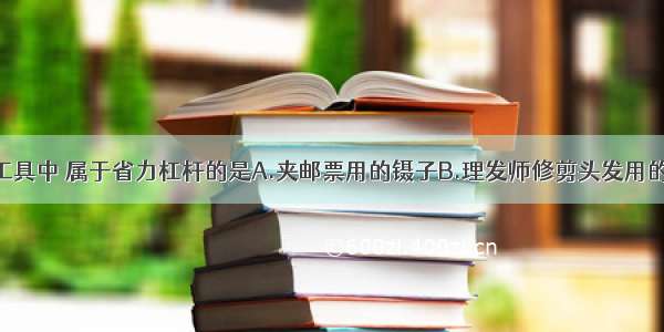 单选题下列工具中 属于省力杠杆的是A.夹邮票用的镊子B.理发师修剪头发用的剪刀C.剪铁