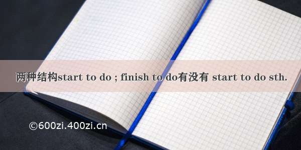 两种结构start to do ; finish to do有没有 start to do sth.