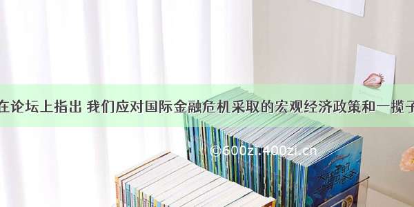 温家宝总理在论坛上指出 我们应对国际金融危机采取的宏观经济政策和一揽子计划是符合