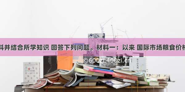 阅读材料并结合所学知识 回答下列问题。材料一：以来 国际市场粮食价格持续上